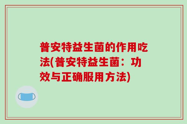普安特益生菌的作用吃法(普安特益生菌：功效与正确服用方法)
