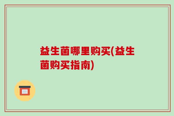益生菌哪里购买(益生菌购买指南)