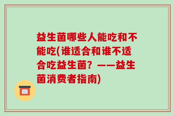 益生菌哪些人能吃和不能吃(谁适合和谁不适合吃益生菌？——益生菌消费者指南)