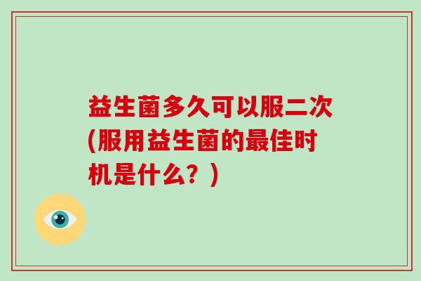 益生菌多久可以服二次(服用益生菌的最佳时机是什么？)