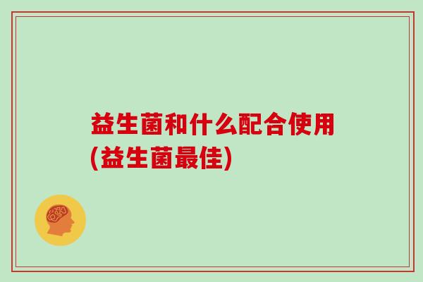 益生菌和什么配合使用(益生菌最佳)