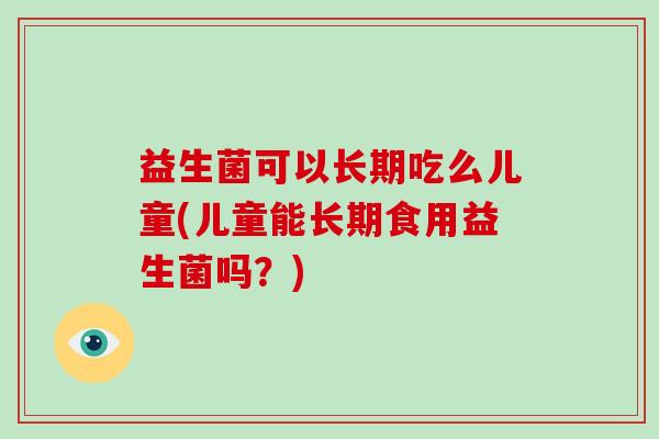 益生菌可以长期吃么儿童(儿童能长期食用益生菌吗？)
