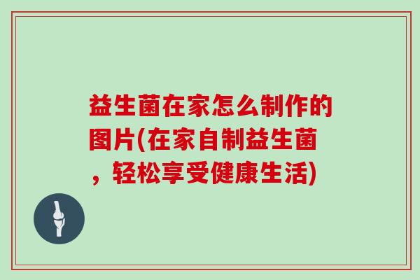 益生菌在家怎么制作的图片(在家自制益生菌，轻松享受健康生活)