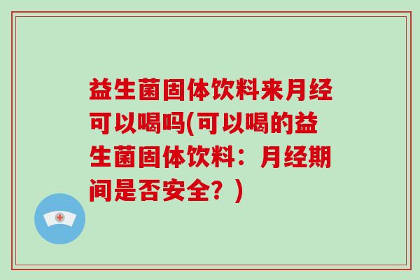 益生菌固体饮料来月经可以喝吗(可以喝的益生菌固体饮料：月经期间是否安全？)