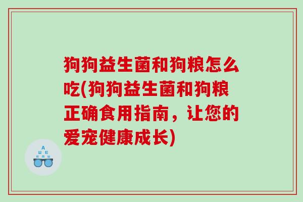 狗狗益生菌和狗粮怎么吃(狗狗益生菌和狗粮正确食用指南，让您的爱宠健康成长)
