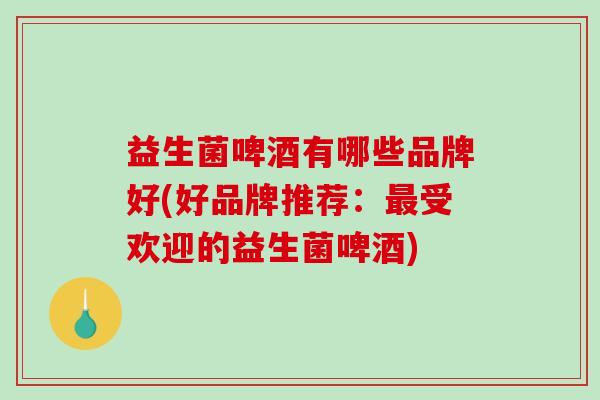 益生菌啤酒有哪些品牌好(好品牌推荐：最受欢迎的益生菌啤酒)