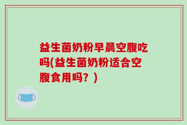 益生菌奶粉早晨空腹吃吗(益生菌奶粉适合空腹食用吗？)
