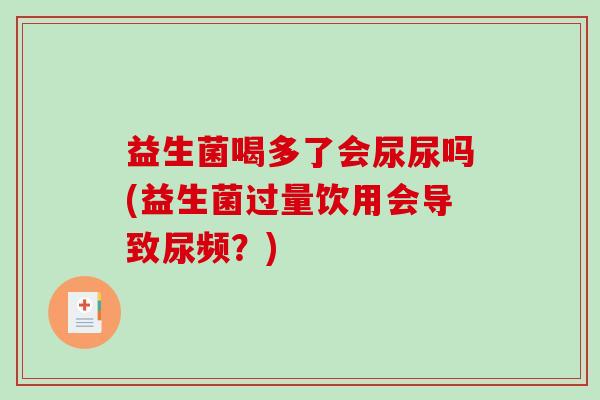 益生菌喝多了会尿尿吗(益生菌过量饮用会导致尿频？)