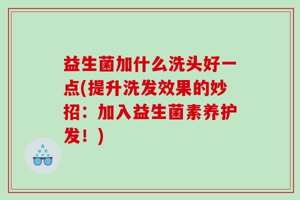 益生菌加什么洗头好一点(提升洗发效果的妙招：加入益生菌素养护发！)