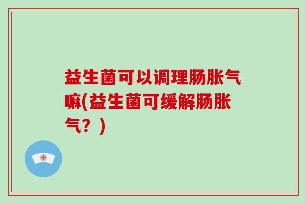 益生菌可以调理肠胀气嘛(益生菌可缓解肠胀气？)