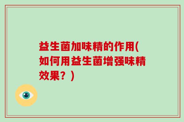 益生菌加味精的作用(如何用益生菌增强味精效果？)