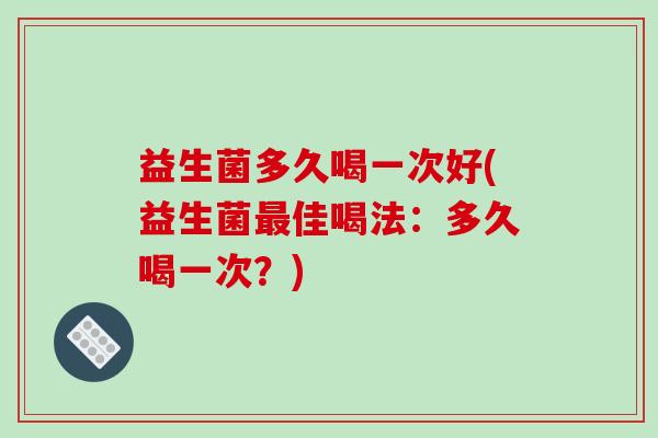 益生菌多久喝一次好(益生菌最佳喝法：多久喝一次？)