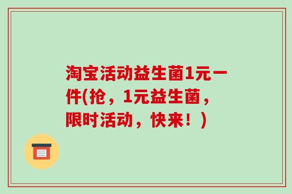 淘宝活动益生菌1元一件(抢，1元益生菌，限时活动，快来！)