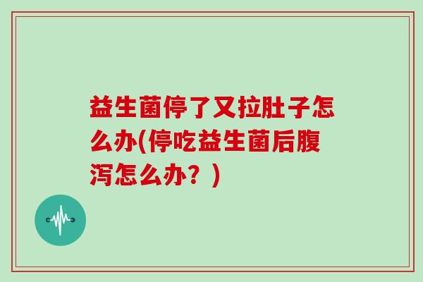 益生菌停了又拉肚子怎么办(停吃益生菌后腹泻怎么办？)