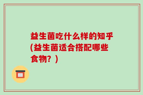 益生菌吃什么样的知乎(益生菌适合搭配哪些食物？)