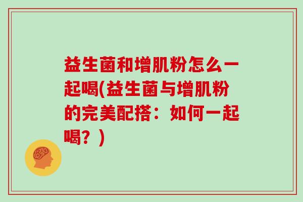 益生菌和增肌粉怎么一起喝(益生菌与增肌粉的完美配搭：如何一起喝？)