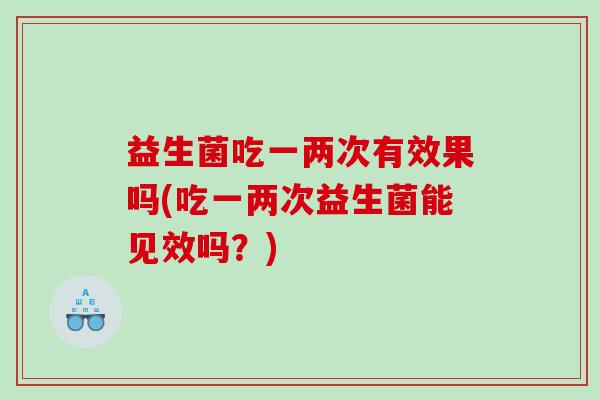 益生菌吃一两次有效果吗(吃一两次益生菌能见效吗？)