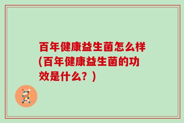 百年健康益生菌怎么样(百年健康益生菌的功效是什么？)