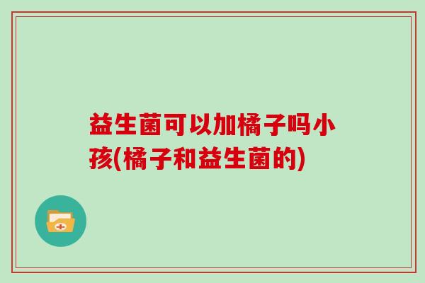 益生菌可以加橘子吗小孩(橘子和益生菌的)