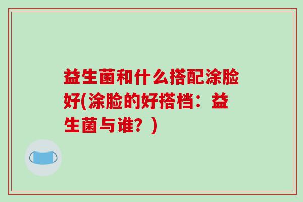 益生菌和什么搭配涂脸好(涂脸的好搭档：益生菌与谁？)