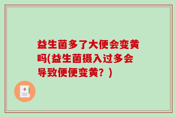 益生菌多了大便会变黄吗(益生菌摄入过多会导致便便变黄？)