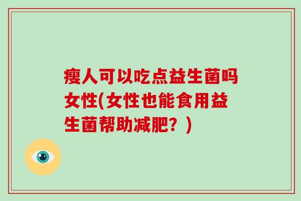 瘦人可以吃点益生菌吗女性(女性也能食用益生菌帮助减肥？)