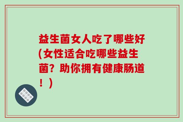 益生菌女人吃了哪些好(女性适合吃哪些益生菌？助你拥有健康肠道！)
