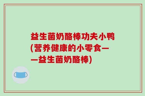 益生菌奶酪棒功夫小鸭(营养健康的小零食——益生菌奶酪棒)