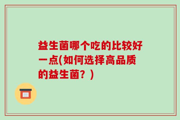 益生菌哪个吃的比较好一点(如何选择高品质的益生菌?) 益生菌哪个吃的比较好一点(如何选择高品质的益生菌?)