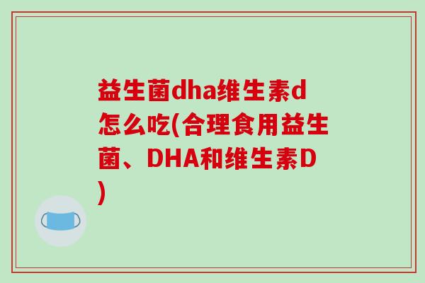益生菌dha维生素d怎么吃(合理食用益生菌、DHA和维生素D)