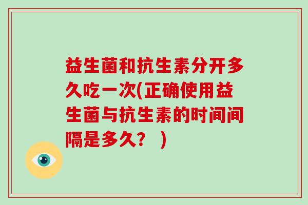益生菌和抗生素分开多久吃一次(正确使用益生菌与抗生素的时间间隔是多久？ )