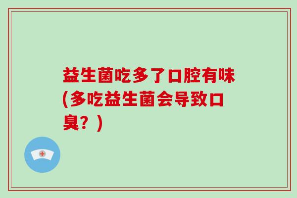益生菌吃多了口腔有味(多吃益生菌会导致口臭？)