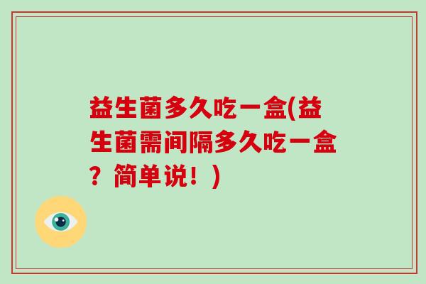 益生菌多久吃一盒(益生菌需间隔多久吃一盒？简单说！)
