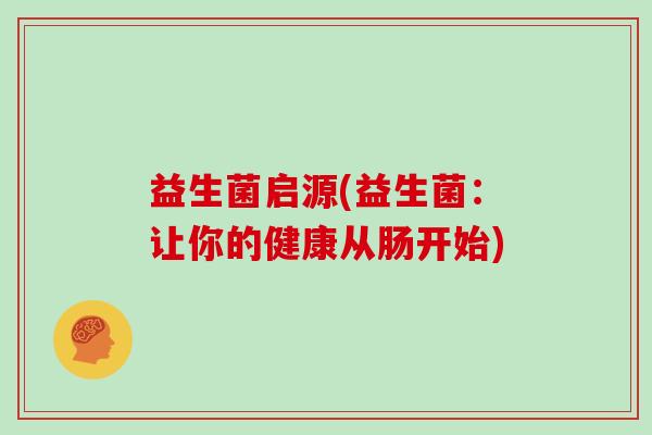 益生菌启源(益生菌：让你的健康从肠开始)