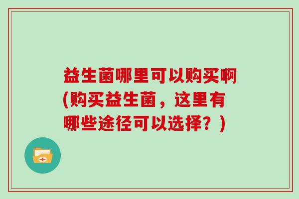 益生菌哪里可以购买啊(购买益生菌，这里有哪些途径可以选择？)