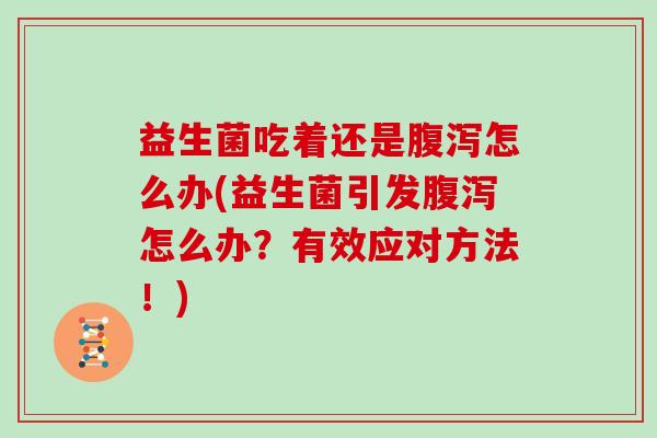 益生菌吃着还是腹泻怎么办(益生菌引发腹泻怎么办？有效应对方法！)
