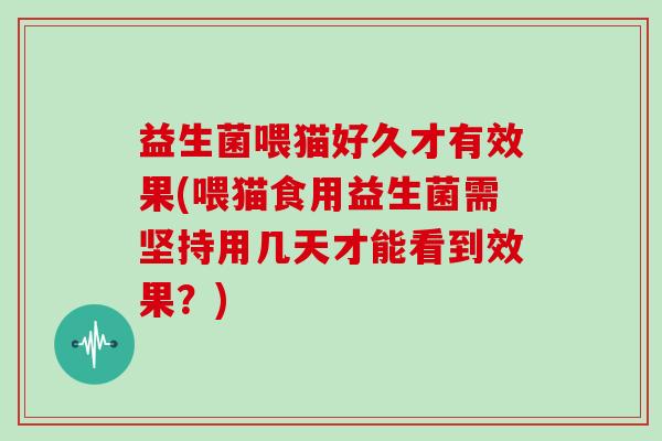 益生菌喂猫好久才有效果(喂猫食用益生菌需坚持用几天才能看到效果？)