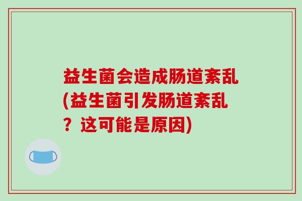 益生菌会造成肠道紊乱(益生菌引发肠道紊乱？这可能是原因)