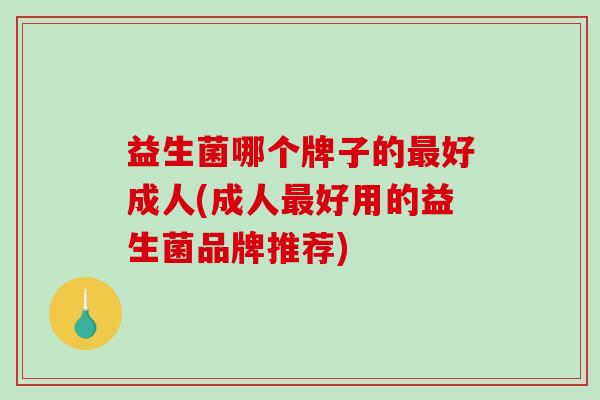 益生菌哪个牌子的最好成人(成人最好用的益生菌品牌推荐)