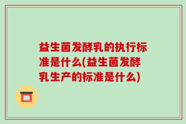 益生菌发酵乳的执行标准是什么(益生菌发酵乳生产的标准是什么)
