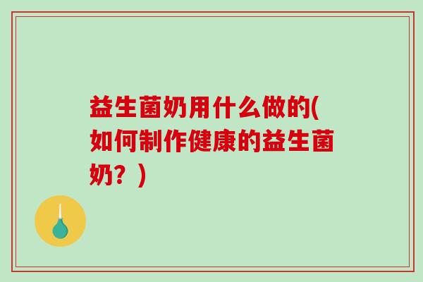 益生菌奶用什么做的(如何制作健康的益生菌奶？)