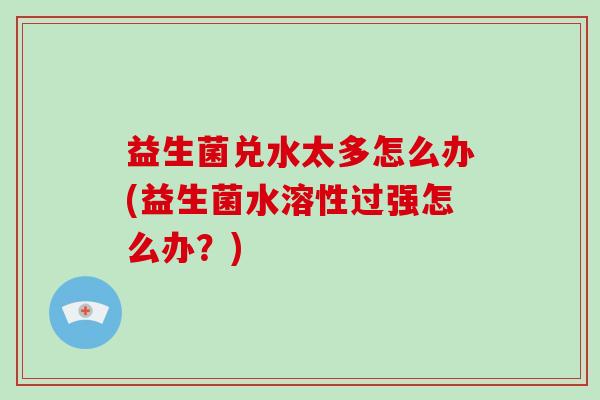 益生菌兑水太多怎么办(益生菌水溶性过强怎么办？)
