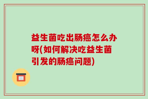 益生菌吃出肠癌怎么办呀(如何解决吃益生菌引发的肠癌问题)