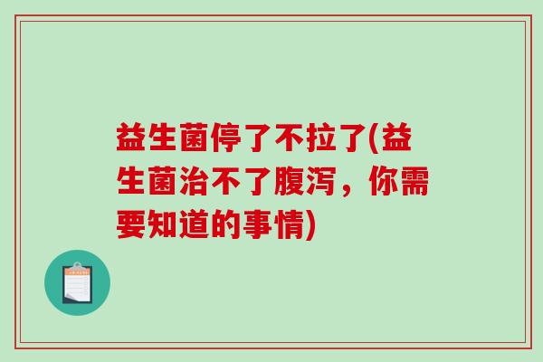 益生菌停了不拉了(益生菌不了，你需要知道的事情)