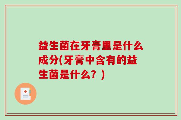 益生菌在牙膏里是什么成分(牙膏中含有的益生菌是什么？)