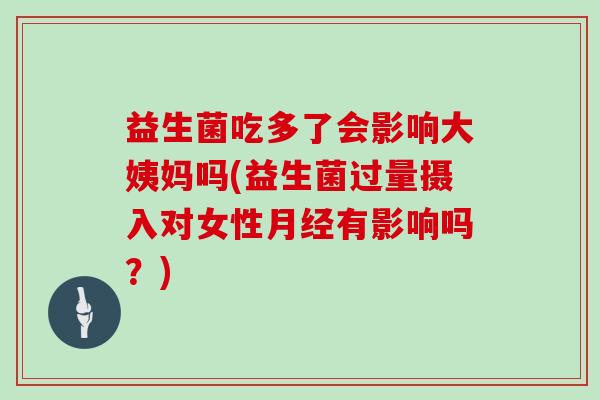 益生菌吃多了会影响大姨妈吗(益生菌过量摄入对女性有影响吗？)