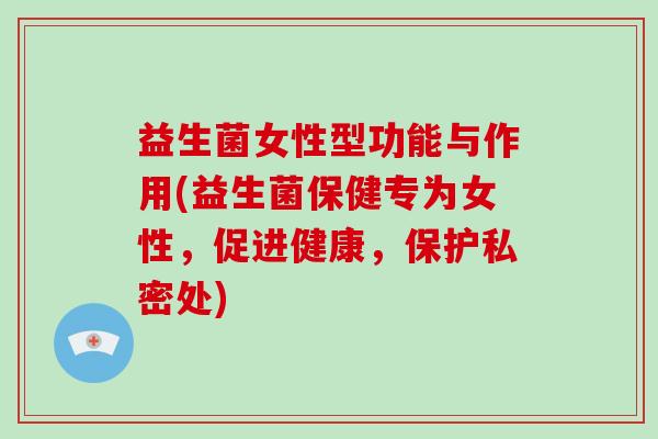 益生菌女性型功能与作用(益生菌保健专为女性，促进健康，保护私密处)