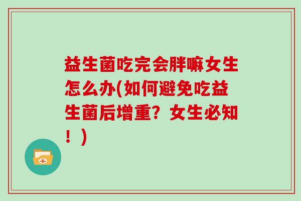 益生菌吃完会胖嘛女生怎么办(如何避免吃益生菌后增重？女生必知！)