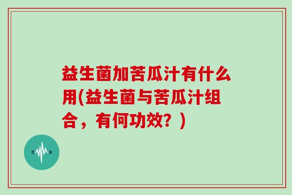 益生菌加苦瓜汁有什么用(益生菌与苦瓜汁组合,有何功效?) 益生菌加苦瓜汁有什么用(益生菌与苦瓜汁组合,有何功效?)