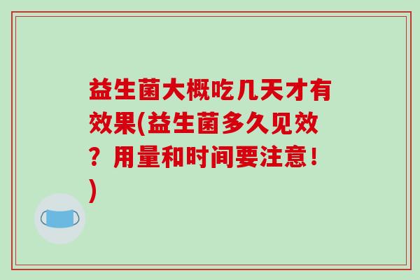 益生菌大概吃几天才有效果(益生菌多久见效？用量和时间要注意！)